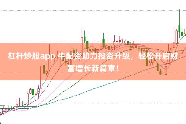 杠杆炒股app 牛配资助力投资升级，轻松开启财富增长新篇章！