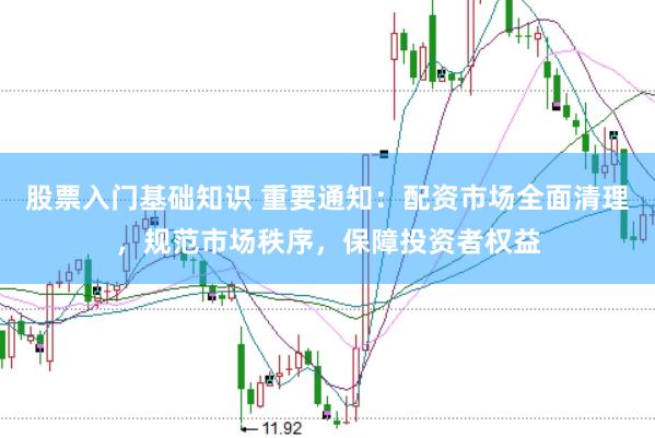 股票入门基础知识 重要通知：配资市场全面清理，规范市场秩序，保障投资者权益