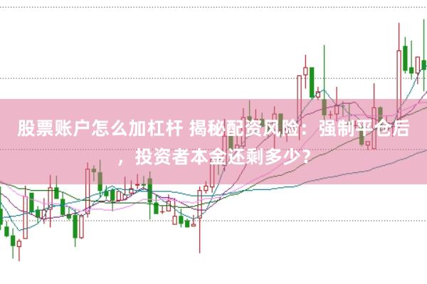股票账户怎么加杠杆 揭秘配资风险：强制平仓后，投资者本金还剩多少？