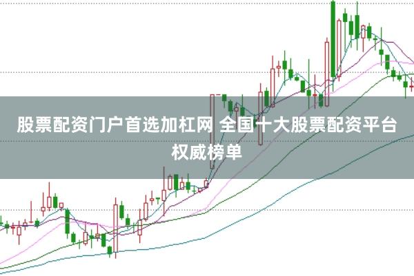 股票配资门户首选加杠网 全国十大股票配资平台权威榜单