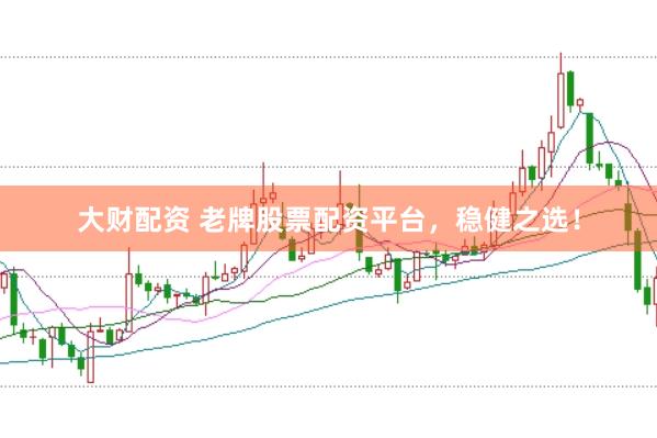 大财配资 老牌股票配资平台，稳健之选！