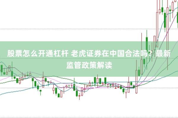 股票怎么开通杠杆 老虎证券在中国合法吗？最新监管政策解读