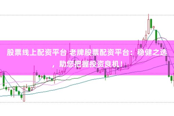 股票线上配资平台 老牌股票配资平台：稳健之选，助您把握投资良机！