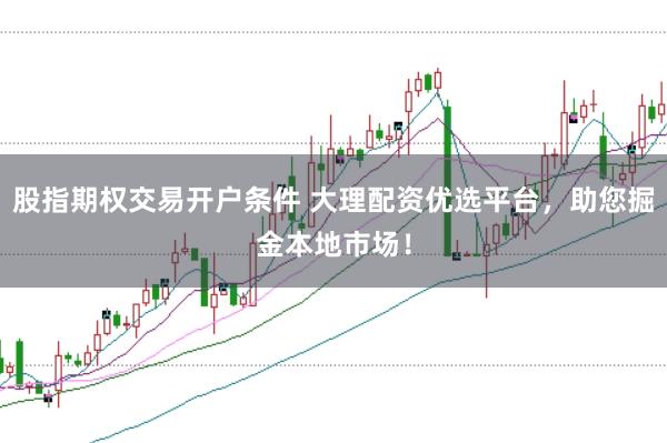 股指期权交易开户条件 大理配资优选平台，助您掘金本地市场！