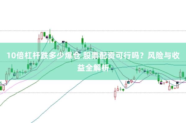 10倍杠杆跌多少爆仓 股票配资可行吗？风险与收益全解析