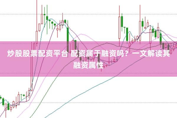 炒股股票配资平台 配资属于融资吗？一文解读其融资属性