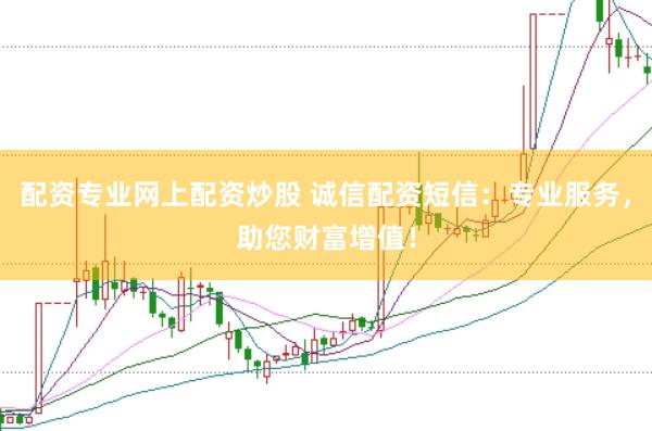 配资专业网上配资炒股 诚信配资短信：专业服务，助您财富增值！