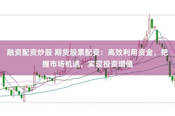 融资配资炒股 期货股票配资：高效利用资金，把握市场机遇，实现投资增值