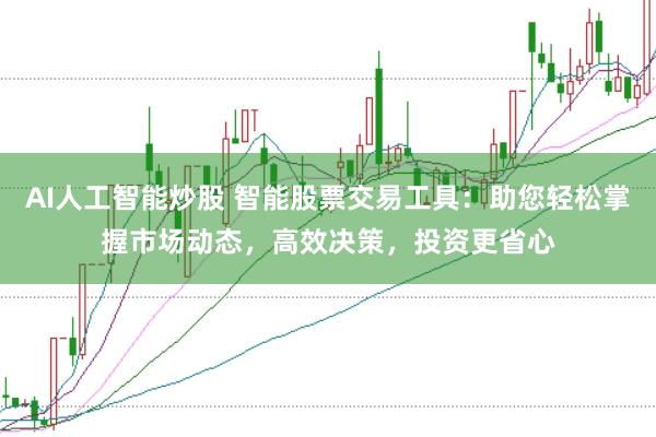 AI人工智能炒股 智能股票交易工具：助您轻松掌握市场动态，高效决策，投资更省心