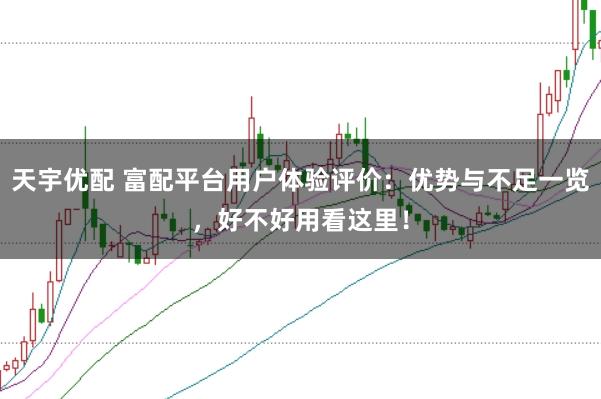 天宇优配 富配平台用户体验评价：优势与不足一览，好不好用看这里！