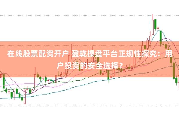 在线股票配资开户 盈珑操盘平台正规性探究：用户投资的安全选择？