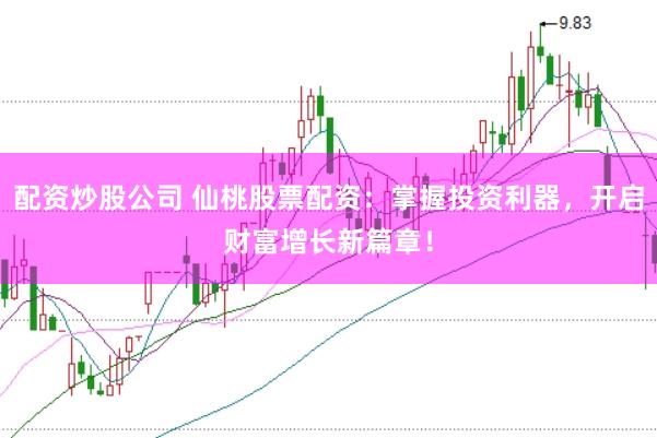 配资炒股公司 仙桃股票配资：掌握投资利器，开启财富增长新篇章！
