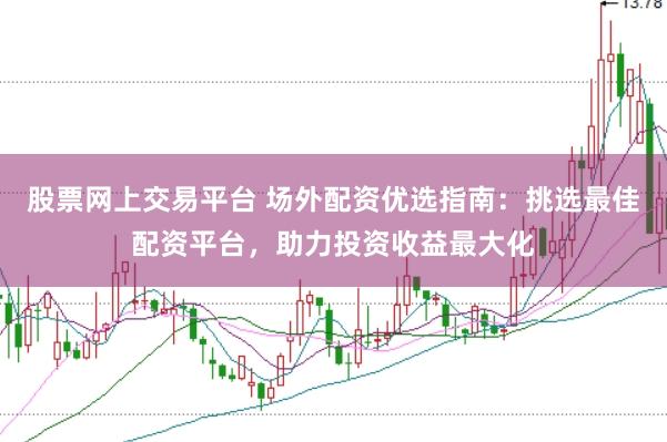 股票网上交易平台 场外配资优选指南：挑选最佳配资平台，助力投资收益最大化