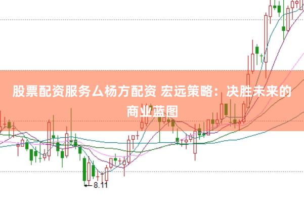 股票配资服务厶杨方配资 宏远策略：决胜未来的商业蓝图