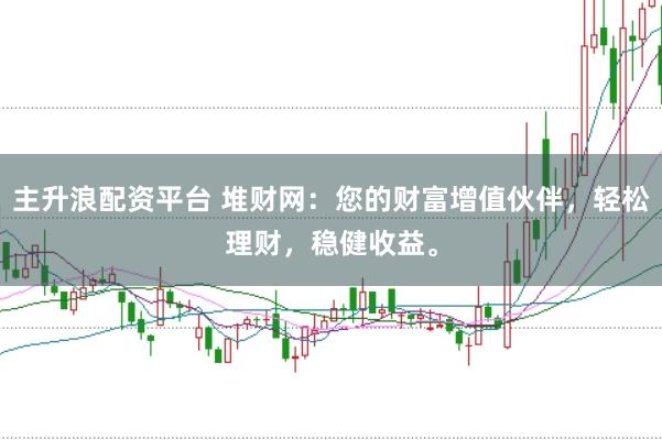 主升浪配资平台 堆财网：您的财富增值伙伴，轻松理财，稳健收益。