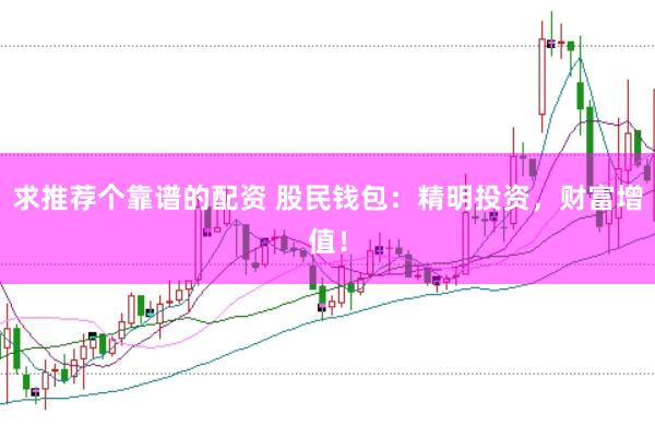 求推荐个靠谱的配资 股民钱包：精明投资，财富增值！