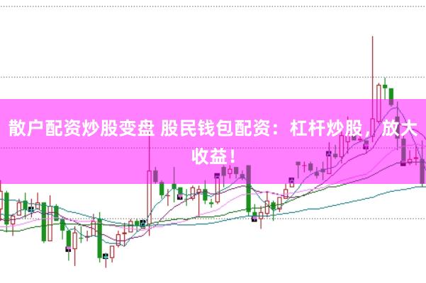 散户配资炒股变盘 股民钱包配资：杠杆炒股，放大收益！