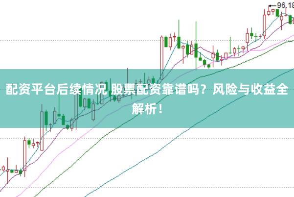 配资平台后续情况 股票配资靠谱吗？风险与收益全解析！