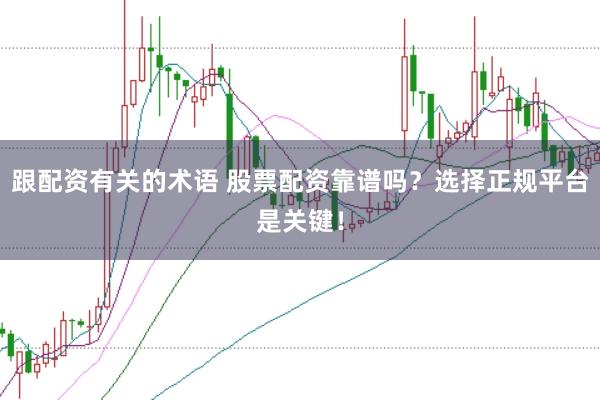 跟配资有关的术语 股票配资靠谱吗？选择正规平台是关键！
