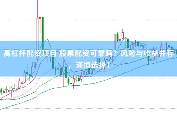 高杠杆配资项目 股票配资可靠吗？风险与收益并存，谨慎选择！