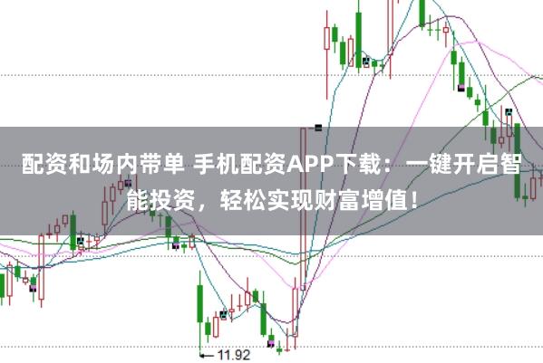 配资和场内带单 手机配资APP下载:一键开启智能投资,轻松实现财富增值!