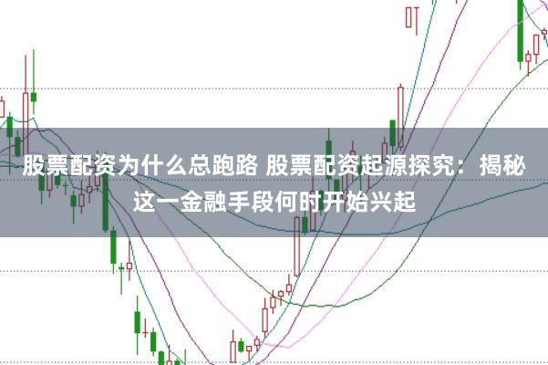股票配资为什么总跑路 股票配资起源探究:揭秘这一金融手段何时开始兴起