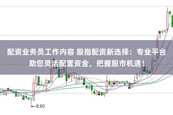 配资业务员工作内容 股指配资新选择:专业平台助您灵活配置资金,把握股市机遇!