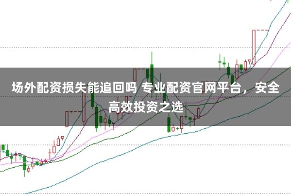场外配资损失能追回吗 专业配资官网平台，安全高效投资之选