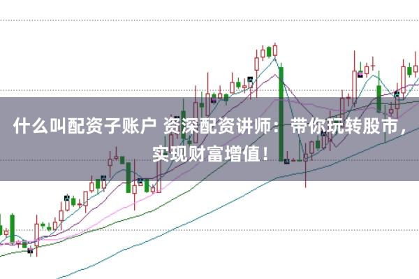什么叫配资子账户 资深配资讲师：带你玩转股市，实现财富增值！
