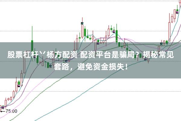 股票杠杆丷杨方配资 配资平台是骗局？揭秘常见套路，避免资金损失！