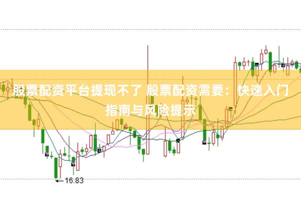 股票配资平台提现不了 股票配资需要：快速入门指南与风险提示