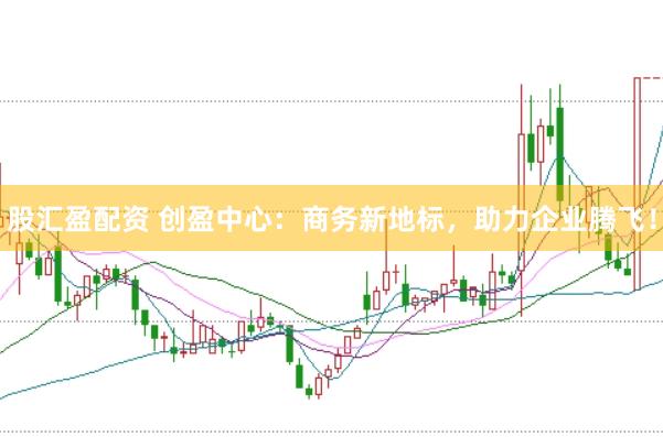 股汇盈配资 创盈中心：商务新地标，助力企业腾飞！
