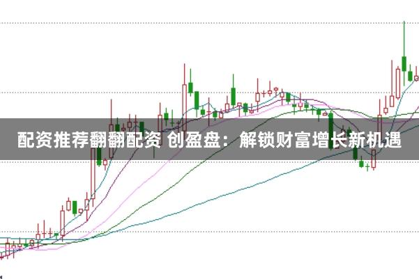 配资推荐翻翻配资 创盈盘：解锁财富增长新机遇