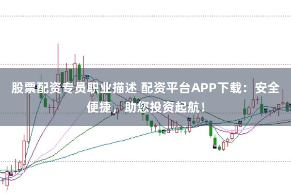股票配资专员职业描述 配资平台APP下载：安全便捷，助您投资起航！