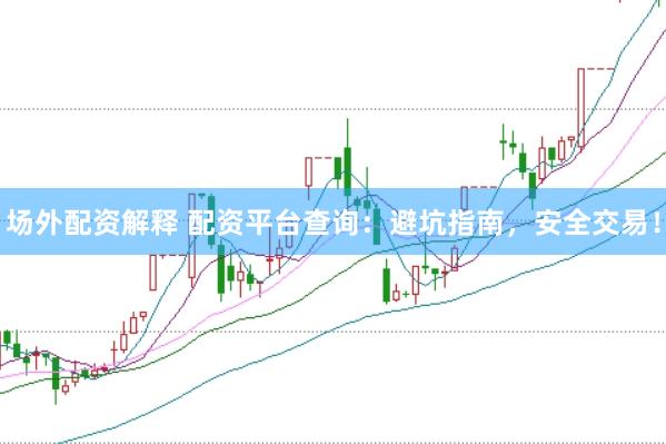 场外配资解释 配资平台查询：避坑指南，安全交易！