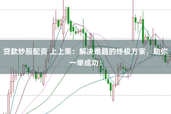 贷款炒股配资 上上策:解决难题的终极方案,助你一举成功!