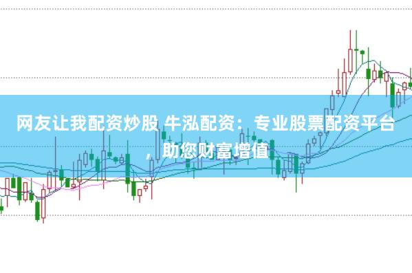 网友让我配资炒股 牛泓配资：专业股票配资平台，助您财富增值
