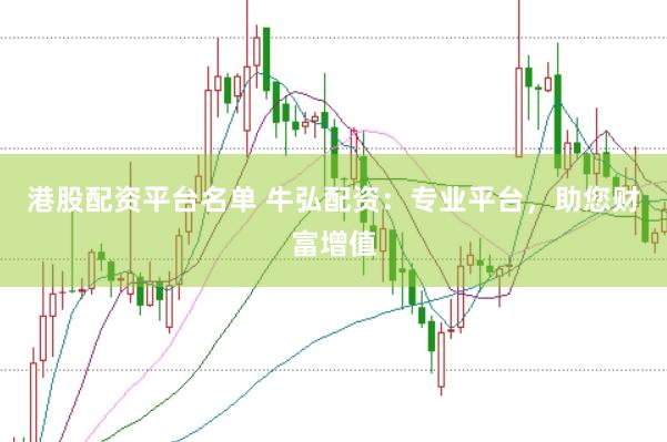 港股配资平台名单 牛弘配资：专业平台，助您财富增值