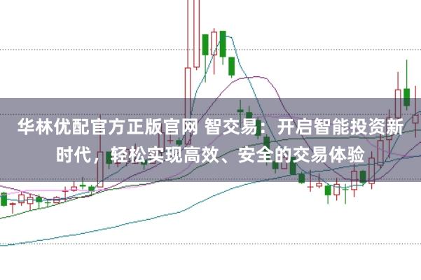 华林优配官方正版官网 智交易：开启智能投资新时代，轻松实现高效、安全的交易体验