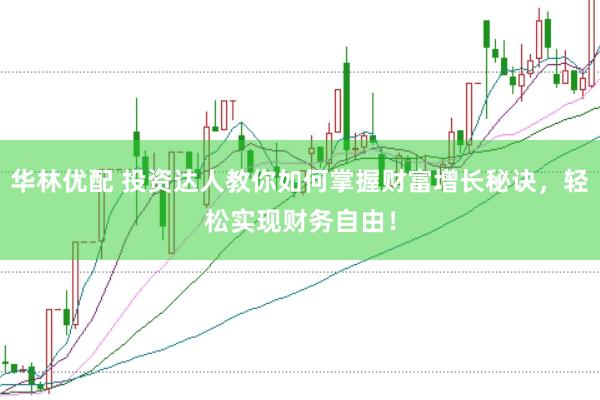 华林优配 投资达人教你如何掌握财富增长秘诀，轻松实现财务自由！