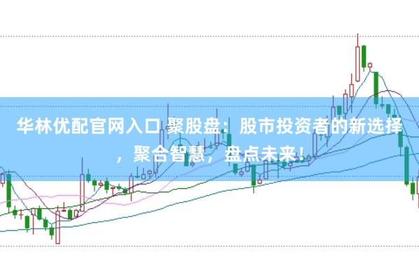 华林优配官网入口 聚股盘：股市投资者的新选择，聚合智慧，盘点未来！
