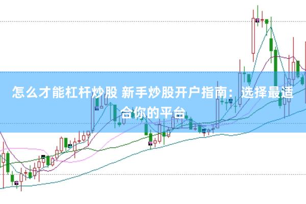 怎么才能杠杆炒股 新手炒股开户指南：选择最适合你的平台