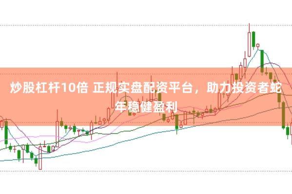 炒股杠杆10倍 正规实盘配资平台，助力投资者蛇年稳健盈利
