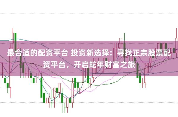 最合适的配资平台 投资新选择：寻找正宗股票配资平台，开启蛇年财富之旅