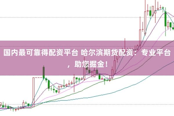 国内最可靠得配资平台 哈尔滨期货配资：专业平台，助您掘金！