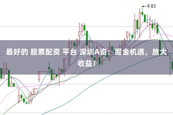 最好的 股票配资 平台 深圳A资：掘金机遇，放大收益！