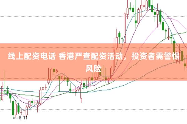 线上配资电话 香港严查配资活动，投资者需警惕风险