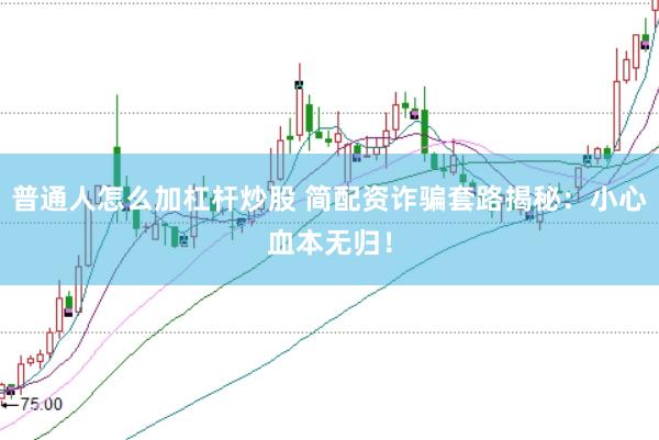 普通人怎么加杠杆炒股 简配资诈骗套路揭秘：小心血本无归！