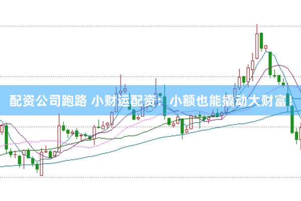 配资公司跑路 小财运配资：小额也能撬动大财富！