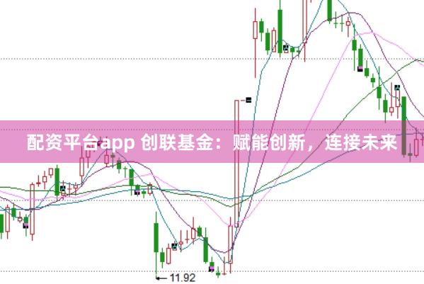 配资平台app 创联基金：赋能创新，连接未来